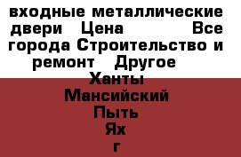  входные металлические двери › Цена ­ 5 360 - Все города Строительство и ремонт » Другое   . Ханты-Мансийский,Пыть-Ях г.